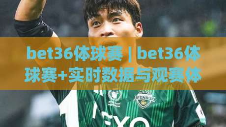 bet36体球赛 | bet36体球赛+实时数据与观赛体验:2026年球迷都在关注什么?bet36体球赛-线上十大最稳买球站投屏赛程投注录像回放策略波胆 bet36体球赛 | bet36体球赛+实时数据与观赛体验:2026年球迷都在关注什么?bet36体球赛-线上十大最稳买球站投屏赛程投注录像回放策略波胆