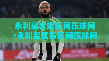 永利皇宫娱乐网压球网:永利皇宫娱乐网压球网玩法+永利皇宫娱乐网压球网体验谈:从节奏感说起【永利皇宫娱乐网压球网】-今日最新外围比球网预测免安装走势频道英文解说反波胆
