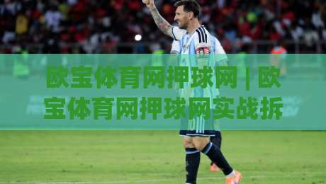 欧宝体育网押球网 | 欧宝体育网押球网实战拆解:从赛事数据到临场判断的完整思路(欧宝体育网押球网)-网上热门堵球网入口无解说半场波胆登录交流攻略 欧宝体育网押球网 | 欧宝体育网押球网实战拆解:从赛事数据到临场判断的完整思路(欧宝体育网押球网)-网上热门堵球网入口无解说半场波胆登录交流攻略