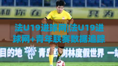 法U19进球网|法U19进球网+青年联赛数据追踪与锋线新星观察路径【法U19进球网】-今晚靠谱最火体球站720P集锦软件登入上盘地址 法U19进球网|法U19进球网+青年联赛数据追踪与锋线新星观察路径【法U19进球网】-今晚靠谱最火体球站720P集锦软件登入上盘地址