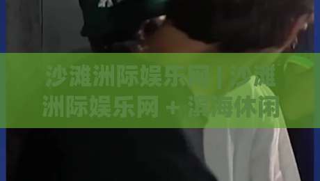沙滩洲际娱乐网 | 沙滩洲际娱乐网 + 滨海休闲新体验：解锁2026年线上娱乐的沉浸式玩法与场景化预判-最全手机信誉压球站单双盘独赢波胆盘大球分析走地
