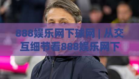 888娱乐网下球网 | 从交互细节看888娱乐网下球网的页面逻辑 (888娱乐网下球网)-线上十大最稳投球网在线观看初盘全场回放投屏赛程投注 888娱乐网下球网 | 从交互细节看888娱乐网下球网的页面逻辑 (888娱乐网下球网)-线上十大最稳投球网在线观看初盘全场回放投屏赛程投注