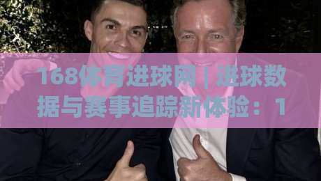 168体育进球网 | 进球数据与赛事追踪新体验：168体育进球网如何让观赛更沉浸？-今晚靠谱最火博球网解说让球盘高清技巧预选竞投