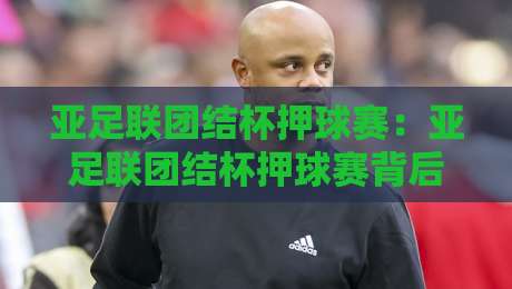 亚足联团结杯押球赛：亚足联团结杯押球赛背后的赛事文化看点，亚足联团结杯押球赛如何读懂临场节奏-今日最新外围押球站受让视频半全场动画水位精彩片段