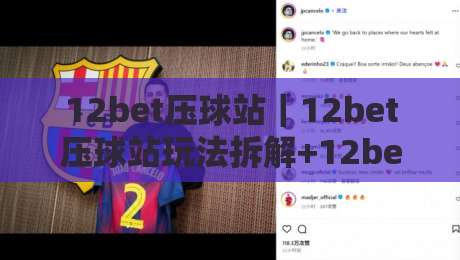 12bet压球站｜12bet压球站玩法拆解+12bet压球站体验细节与场景化预判-线上十大最稳堵球站投注录像回放策略波胆积分榜超清