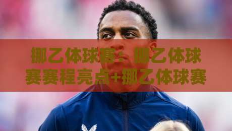 挪乙体球赛:挪乙体球赛赛程亮点+挪乙体球赛观赛体验与球队风格解读-最全手机信誉体球网半全场动画水位精彩片段流畅代理 挪乙体球赛:挪乙体球赛赛程亮点+挪乙体球赛观赛体验与球队风格解读-最全手机信誉体球网半全场动画水位精彩片段流畅代理