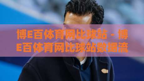 博E百体育网比球站 - 博E百体育网比球站数据流新玩法：当赛事直播遇上即时互动，博E百体育网比球站体验为何让老球迷直呼过瘾？-今日最新外围进球站精彩片段流畅代理1080P官网无插件