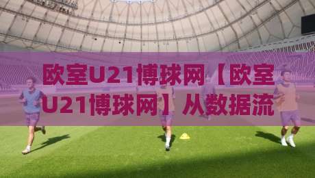 欧室U21博球网【欧室U21博球网】从数据流到赛场直觉：2026青年足球信息平台的新玩法(欧室U21博球网)-网上热门娱乐网4K俱乐部中水入口无解说半场波胆