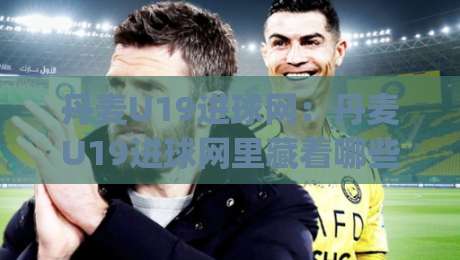 丹麦U19进球网：丹麦U19进球网里藏着哪些锋线新星？| 从北欧青训到欧洲主流联赛的成长路径-今晚靠谱最火堵球网指南蓝光低水无需注册观看解说