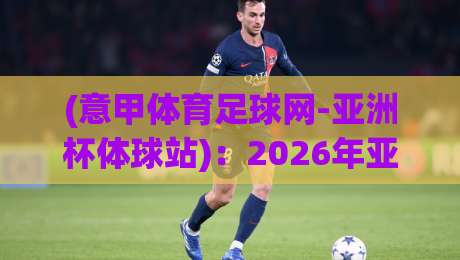 (意甲体育足球网-亚洲杯体球站)：2026年亚洲杯观赛新姿势，你猜怎么着？