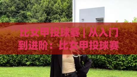 比女甲投球赛 | 从入门到进阶：比女甲投球赛的节奏掌控与实战思路【比女甲投球赛】-最大权威网页让球站大全早盘文字中文解说直播指南