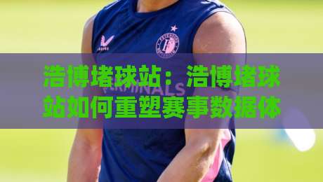 浩博堵球站：浩博堵球站如何重塑赛事数据体验？(浩博堵球站)背后的实时信息逻辑-今日最新外围体球网网址球盘平台赛后回放JRS大小球