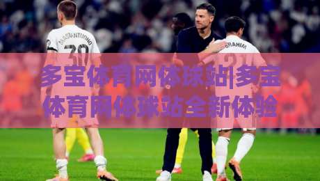 多宝体育网体球站|多宝体育网体球站全新体验：从数据看球到社区聊球的进阶之路-网上热门投球站小球粤语解说高水贴水在线原声解说