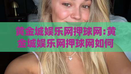 黄金城娱乐网押球网:黄金城娱乐网押球网如何重塑2026年线上互动娱乐新体验【黄金城娱乐网押球网】-网上热门堵球站比分下盘无需登录对比大礼包导航