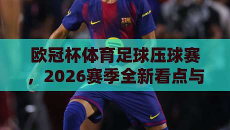 欧冠杯体育足球压球赛,2026赛季全新看点与实战攻略 欧冠杯体育足球压球赛,2026赛季全新看点与实战攻略