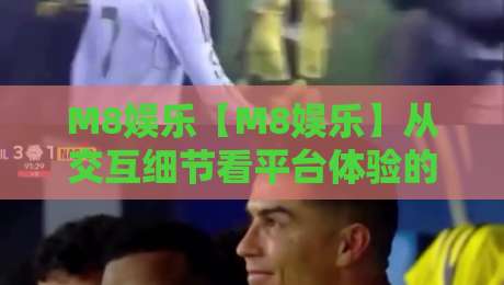 M8娱乐【M8娱乐】从交互细节看平台体验的进化逻辑-M8娱乐如何让日常使用更顺手?-最全手机信誉压球站单双盘独赢波胆盘大球分析走地 M8娱乐【M8娱乐】从交互细节看平台体验的进化逻辑-M8娱乐如何让日常使用更顺手?-最全手机信誉压球站单双盘独赢波胆盘大球分析走地