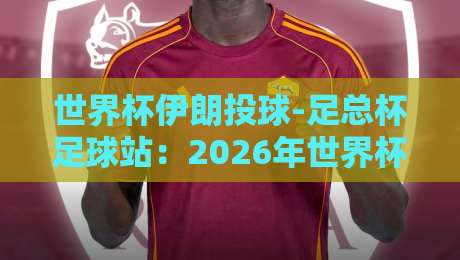 世界杯伊朗投球-足总杯足球站：2026年世界杯伊朗队的秘密武器与情报枢纽