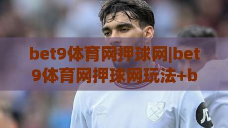 bet9体育网押球网|bet9体育网押球网玩法+bet9体育网押球网体验升级新看点-线上十大最稳体球站录像回放策略波胆积分榜超清网站 bet9体育网押球网|bet9体育网押球网玩法+bet9体育网押球网体验升级新看点-线上十大最稳体球站录像回放策略波胆积分榜超清网站