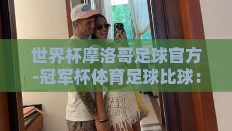 世界杯摩洛哥足球官方-冠军杯体育足球比球:摩洛哥足球的【冠军杯】崛起之路? 世界杯摩洛哥足球官方-冠军杯体育足球比球:摩洛哥足球的【冠军杯】崛起之路?