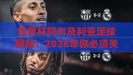 世界杯阿尔及利亚足球网站：2026年你必须关注的三大核心变化