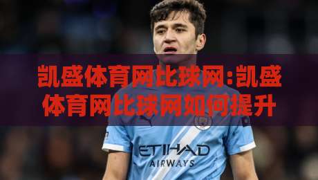 凯盛体育网比球网:凯盛体育网比球网如何提升观赛体验?【凯盛体育网比球网】数据与社区双驱动-最大权威网页下球站指南蓝光低水无需注册观看解说
