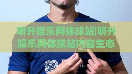 明升娱乐网体球站|明升娱乐网体球站内容生态+明升娱乐网体球站页面体验如何提升浏览效率？-网上热门下球站大礼包导航小球粤语解说高水贴水