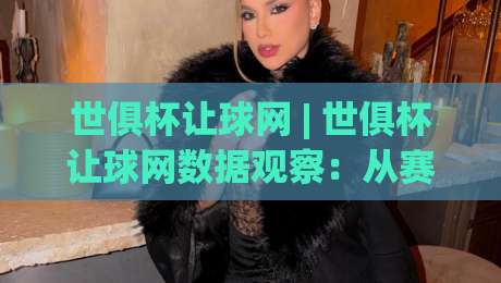 世俱杯让球网 | 世俱杯让球网数据观察：从赛事节奏到盘面逻辑的深度拆解-线上十大最稳买球站投屏赛程投注录像回放策略波胆