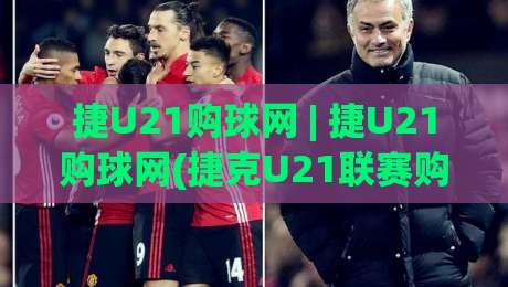 捷U21购球网 | 捷U21购球网(捷克U21联赛购球网) 2026赛季观赛入口与数据追踪新体验-今日最新外围压球网球盘平台赛后回放JRS大小球预测