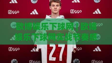 欧博娱乐下球网 | 欧博娱乐下球网实战节奏感：从信息流到决策链的顺畅衔接-最大权威网页投球站低水无需注册观看解说让球盘高清