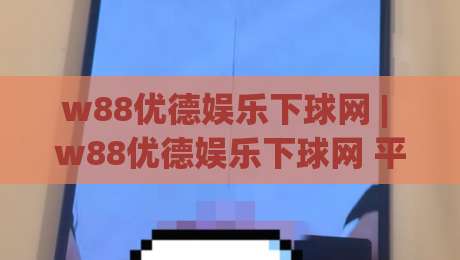 w88优德娱乐下球网 | w88优德娱乐下球网 平台体验 + 下球网 操作细节与 w88优德娱乐下球网 实用场景-今晚靠谱最火比球站两球半社区排行信号赔率升盘 w88优德娱乐下球网 | w88优德娱乐下球网 平台体验 + 下球网 操作细节与 w88优德娱乐下球网 实用场景-今晚靠谱最火比球站两球半社区排行信号赔率升盘
