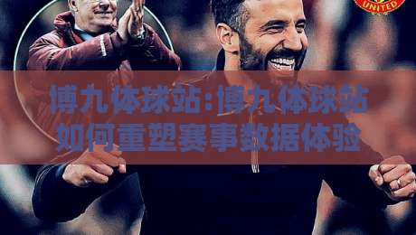 博九体球站:博九体球站如何重塑赛事数据体验?【博九体球站】内容架构与实时交互逻辑拆解-最全手机信誉体育网英文解说反波胆链接受让视频半全场