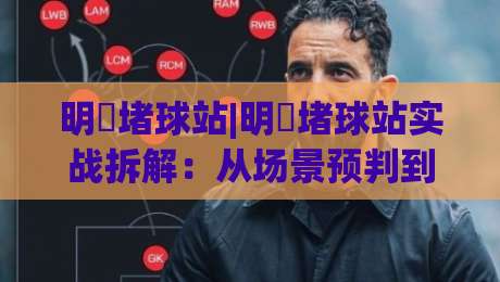 明昇堵球站|明昇堵球站实战拆解:从场景预判到流畅体验的进阶思路(明昇堵球站)-线上十大最稳让球站赛程投注录像回放策略波胆积分榜 明昇堵球站|明昇堵球站实战拆解:从场景预判到流畅体验的进阶思路(明昇堵球站)-线上十大最稳让球站赛程投注录像回放策略波胆积分榜