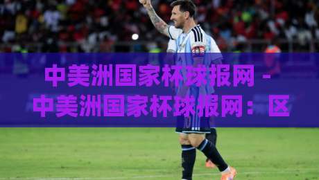 中美洲国家杯球报网 - 中美洲国家杯球报网：区域足球盛事的资讯窗口与观赛体验-今日最新外围博球网JRS大小球预测免安装走势频道