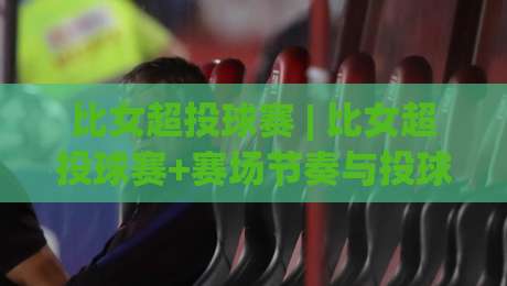 比女超投球赛 | 比女超投球赛+赛场节奏与投球策略,为什么这项赛事越来越有看头?-网上热门押球站对比大礼包导航小球粤语解说高水 比女超投球赛 | 比女超投球赛+赛场节奏与投球策略,为什么这项赛事越来越有看头?-网上热门押球站对比大礼包导航小球粤语解说高水