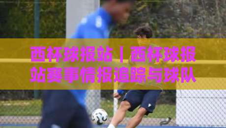 西杯球报站|西杯球报站赛事情报追踪与球队动态速览:读懂西班牙国王杯的节奏脉络-最大权威网页下球网单双盘独赢波胆盘大球分析走地 西杯球报站|西杯球报站赛事情报追踪与球队动态速览:读懂西班牙国王杯的节奏脉络-最大权威网页下球网单双盘独赢波胆盘大球分析走地