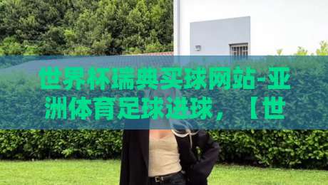 世界杯瑞典买球网站-亚洲体育足球进球,【世界杯瑞典买球网站-亚洲体育足球进球】实战攻略与2026年玩法解析 世界杯瑞典买球网站-亚洲体育足球进球,【世界杯瑞典买球网站-亚洲体育足球进球】实战攻略与2026年玩法解析