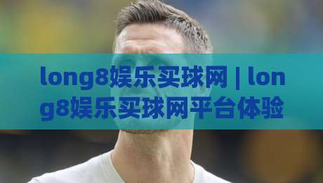 long8娱乐买球网 | long8娱乐买球网平台体验 + 赛事互动新玩法 (long8娱乐买球网) 社区氛围-线上十大最稳投球站网站新用户免费无延迟4K俱乐部