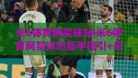 米6体育网买球站|米6体育网买球站新手指引+米6体育网买球站页面布局与操作节奏-网上热门让球站公司比分下盘无需登录对比大礼包 米6体育网买球站|米6体育网买球站新手指引+米6体育网买球站页面布局与操作节奏-网上热门让球站公司比分下盘无需登录对比大礼包