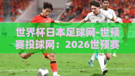 世界杯日本足球网-世预赛投球网：2026世预赛亚洲区投注指南与实用技巧