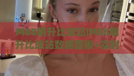M88明升比球站|M88明升比球站数据面板+实时比分体验,M88明升比球站(赛事追踪)新玩法-线上十大最稳下球网直播源不卡顿在线观看初盘全场回放投屏