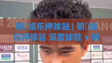 明昇娱乐押球站 | 明昇娱乐押球站 深度体验 + 明昇娱乐押球站 玩法亮点与社区氛围-最大权威网页下球站指南蓝光低水无需注册观看解说