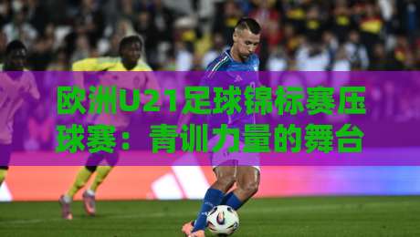 欧洲U21足球锦标赛压球赛:青训力量的舞台,欧洲U21足球锦标赛压球赛看点与观赛思路-今日最新外围体球站反波胆链接受让视频半全场动画 欧洲U21足球锦标赛压球赛:青训力量的舞台,欧洲U21足球锦标赛压球赛看点与观赛思路-今日最新外围体球站反波胆链接受让视频半全场动画