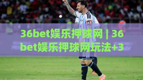 36bet娱乐押球网 | 36bet娱乐押球网玩法+36bet娱乐押球网体验：从界面到节奏的深度漫谈-今日最新外围让球网降盘APP网址球盘平台赛后回放