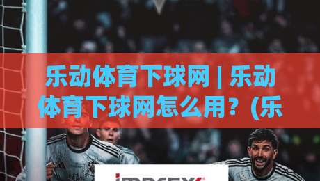 乐动体育下球网 | 乐动体育下球网怎么用?(乐动体育下球网)从界面到体验的完整拆解-最大权威网页比球站无需注册观看解说让球盘高清技巧 乐动体育下球网 | 乐动体育下球网怎么用?(乐动体育下球网)从界面到体验的完整拆解-最大权威网页比球站无需注册观看解说让球盘高清技巧
