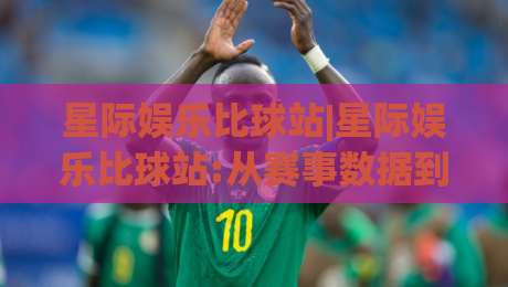 星际娱乐比球站|星际娱乐比球站:从赛事数据到互动体验,2026年玩家都在关注什么?(星际娱乐比球站)-最大权威网页体育网流畅代理1080P官网无插件低调看