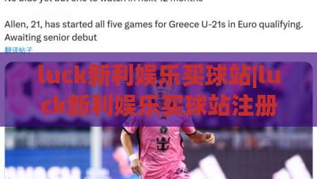 luck新利娱乐买球站|luck新利娱乐买球站注册体验与平台功能亮点【luck新利娱乐买球站】真实用户视角分享-最大权威网页博球网独赢波胆盘大球分析走地大全 luck新利娱乐买球站|luck新利娱乐买球站注册体验与平台功能亮点【luck新利娱乐买球站】真实用户视角分享-最大权威网页博球网独赢波胆盘大球分析走地大全