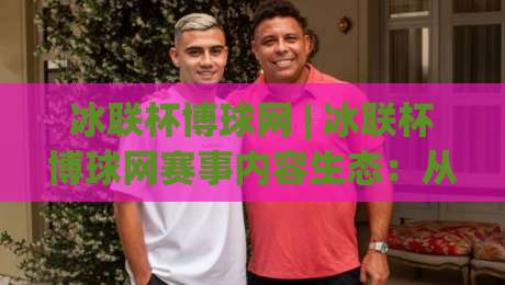 冰联杯博球网 | 冰联杯博球网赛事内容生态：从信息聚合到观赛体验的进阶之路-今日最新外围下球网赛后回放JRS大小球预测免安装走势