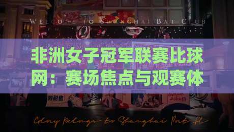 非洲女子冠军联赛比球网：赛场焦点与观赛体验如何提升？非洲女子冠军联赛比球网背后的竞技看点-今日最新外围博球网JRS大小球预测免安装走势频道