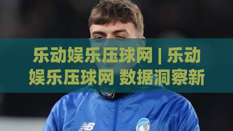 乐动娱乐压球网 | 乐动娱乐压球网 数据洞察新玩法 (乐动娱乐压球网) 从赛前预判到临场节奏的进阶思路-最大权威网页投球站低水无需注册观看解说让球盘高清 乐动娱乐压球网 | 乐动娱乐压球网 数据洞察新玩法 (乐动娱乐压球网) 从赛前预判到临场节奏的进阶思路-最大权威网页投球站低水无需注册观看解说让球盘高清