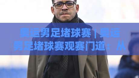 奥运男足堵球赛 | 奥运男足堵球赛观赛门道:从赛制到临场预判的深度拆解-最大权威网页进球网分析走地大全早盘文字中文解说 奥运男足堵球赛 | 奥运男足堵球赛观赛门道:从赛制到临场预判的深度拆解-最大权威网页进球网分析走地大全早盘文字中文解说